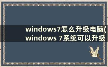 windows7怎么升级电脑(windows 7系统可以升级什么系统)